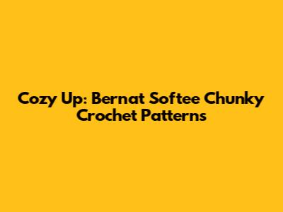 Cozy Up: Bernat Softee Chunky Crochet Patterns