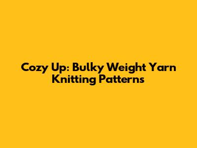 Cozy Up: Bulky Weight Yarn Knitting Patterns