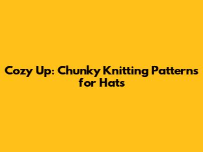 Cozy Up: Chunky Knitting Patterns for Hats