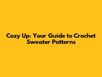 Cozy Up: Your Guide to Crochet Sweater Patterns