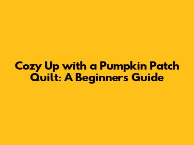Cozy Up with a Pumpkin Patch Quilt: A Beginner's Guide
