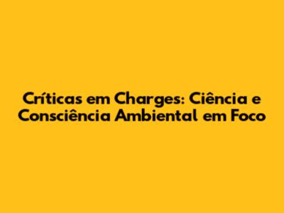 Críticas em Charges: Ciência e Consciência Ambiental em Foco