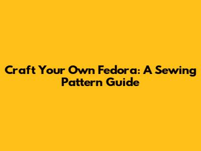 Craft Your Own Fedora: A Sewing Pattern Guide