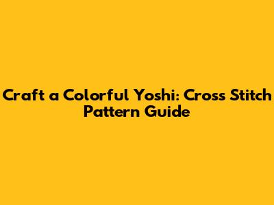 Craft a Colorful Yoshi: Cross Stitch Pattern Guide