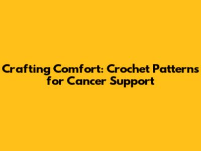 Crafting Comfort: Crochet Patterns for Cancer Support