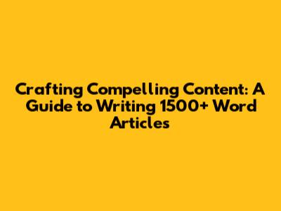 Crafting Compelling Content: A Guide to Writing 1500+ Word Articles