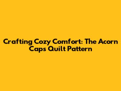 Crafting Cozy Comfort: The Acorn Caps Quilt Pattern