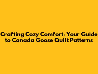 Crafting Cozy Comfort: Your Guide to Canada Goose Quilt Patterns