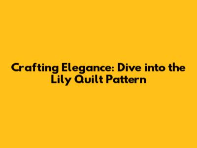 Crafting Elegance: Dive into the Lily Quilt Pattern