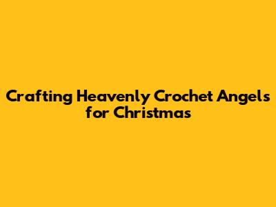 Crafting Heavenly Crochet Angels for Christmas