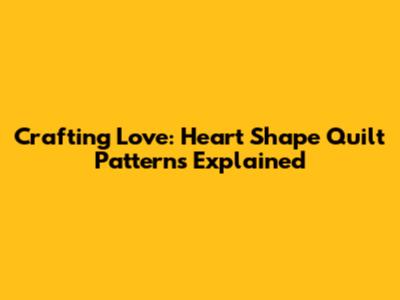 Crafting Love: Heart Shape Quilt Patterns Explained