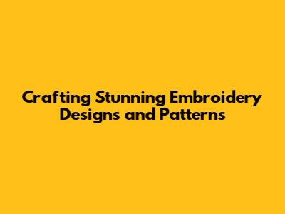 Crafting Stunning Embroidery Designs and Patterns