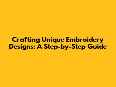 Crafting Unique Embroidery Designs: A Step-by-Step Guide