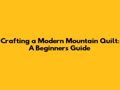 Crafting a Modern Mountain Quilt: A Beginner's Guide