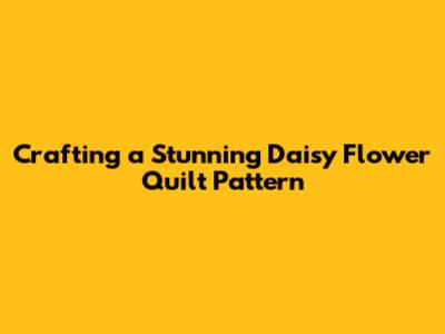 Crafting a Stunning Daisy Flower Quilt Pattern