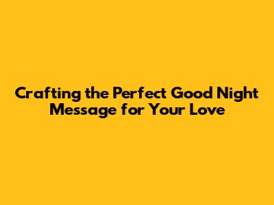 Crafting the Perfect Good Night Message for Your Love