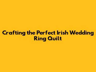 Crafting the Perfect Irish Wedding Ring Quilt