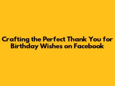 Crafting the Perfect Thank You for Birthday Wishes on Facebook