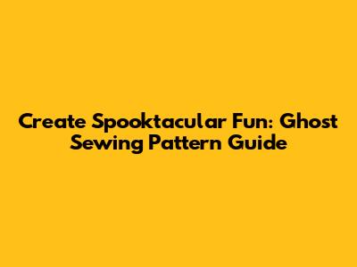 Create Spooktacular Fun: Ghost Sewing Pattern Guide