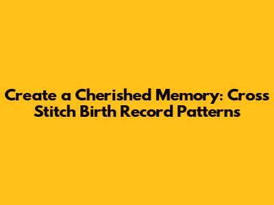 Create a Cherished Memory: Cross Stitch Birth Record Patterns