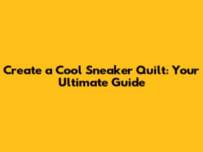 Create a Cool Sneaker Quilt: Your Ultimate Guide