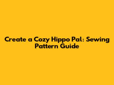 Create a Cozy Hippo Pal: Sewing Pattern Guide