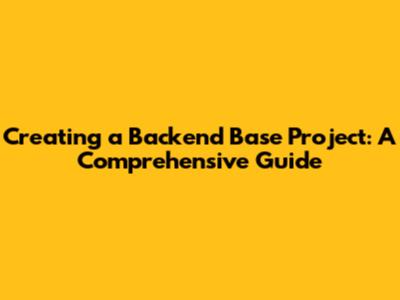 Creating a Backend Base Project: A Comprehensive Guide