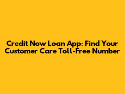 Credit Now Loan App: Find Your Customer Care Toll-Free Number