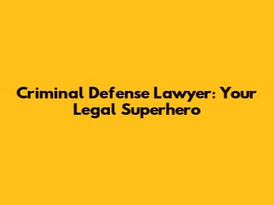 Criminal Defense Lawyer: Your Legal Superhero
