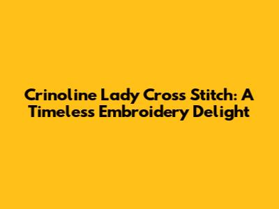 Crinoline Lady Cross Stitch: A Timeless Embroidery Delight