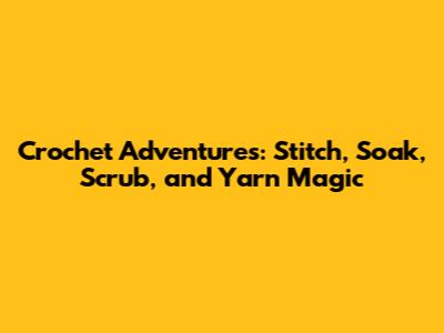 Crochet Adventures: Stitch, Soak, Scrub, and Yarn Magic