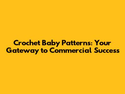 Crochet Baby Patterns: Your Gateway to Commercial Success