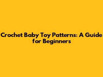 Crochet Baby Toy Patterns: A Guide for Beginners