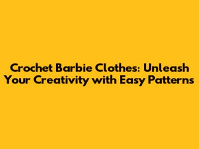 Crochet Barbie Clothes: Unleash Your Creativity with Easy Patterns