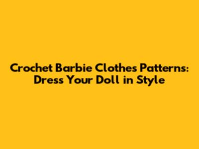 Crochet Barbie Clothes Patterns: Dress Your Doll in Style