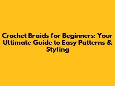 Crochet Braids for Beginners: Your Ultimate Guide to Easy Patterns & Styling