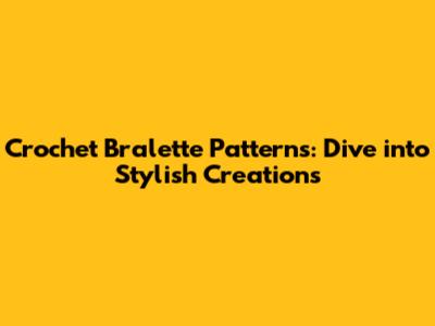 Crochet Bralette Patterns: Dive into Stylish Creations