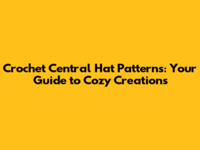 Crochet Central Hat Patterns: Your Guide to Cozy Creations