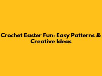 Crochet Easter Fun: Easy Patterns & Creative Ideas