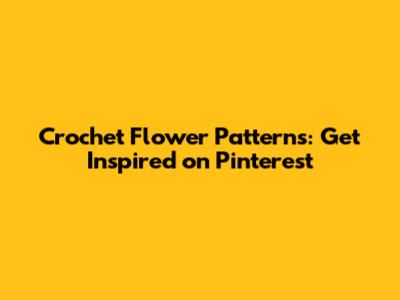 Crochet Flower Patterns: Get Inspired on Pinterest