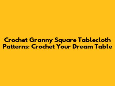 Crochet Granny Square Tablecloth Patterns: Crochet Your Dream Table