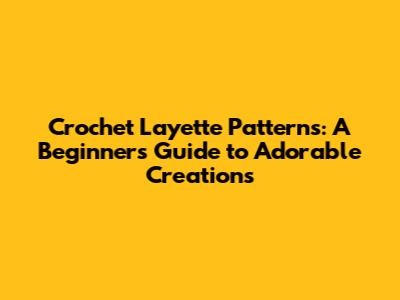 Crochet Layette Patterns: A Beginner's Guide to Adorable Creations
