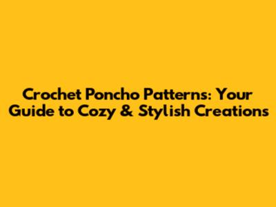Crochet Poncho Patterns: Your Guide to Cozy & Stylish Creations