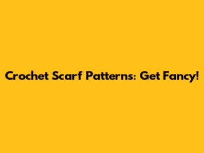 Crochet Scarf Patterns: Get Fancy!