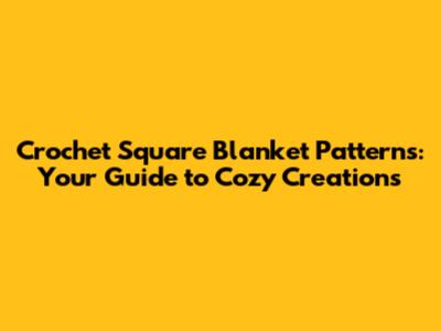 Crochet Square Blanket Patterns: Your Guide to Cozy Creations