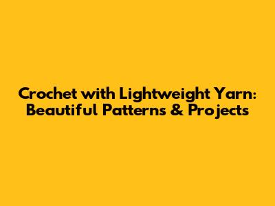 Crochet with Lightweight Yarn: Beautiful Patterns & Projects