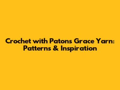 Crochet with Patons Grace Yarn: Patterns & Inspiration