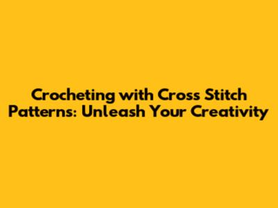 Crocheting with Cross Stitch Patterns: Unleash Your Creativity