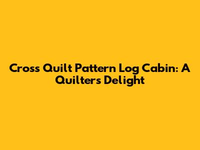 Cross Quilt Pattern Log Cabin: A Quilter's Delight