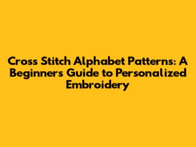 Cross Stitch Alphabet Patterns: A Beginner's Guide to Personalized Embroidery